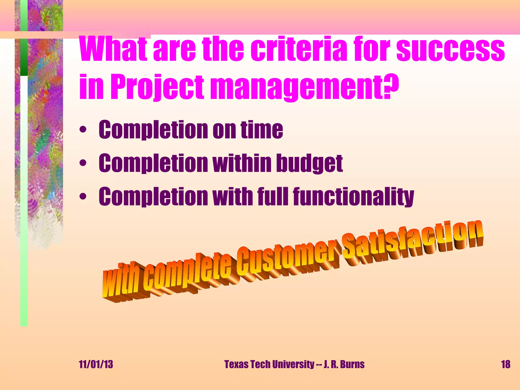What are the criteria for success
in Project management?
• Completion on time
• Completion within budget
• Completion with full functionality

11/01/13

Texas Tech University -- J. R. Burns

18

 