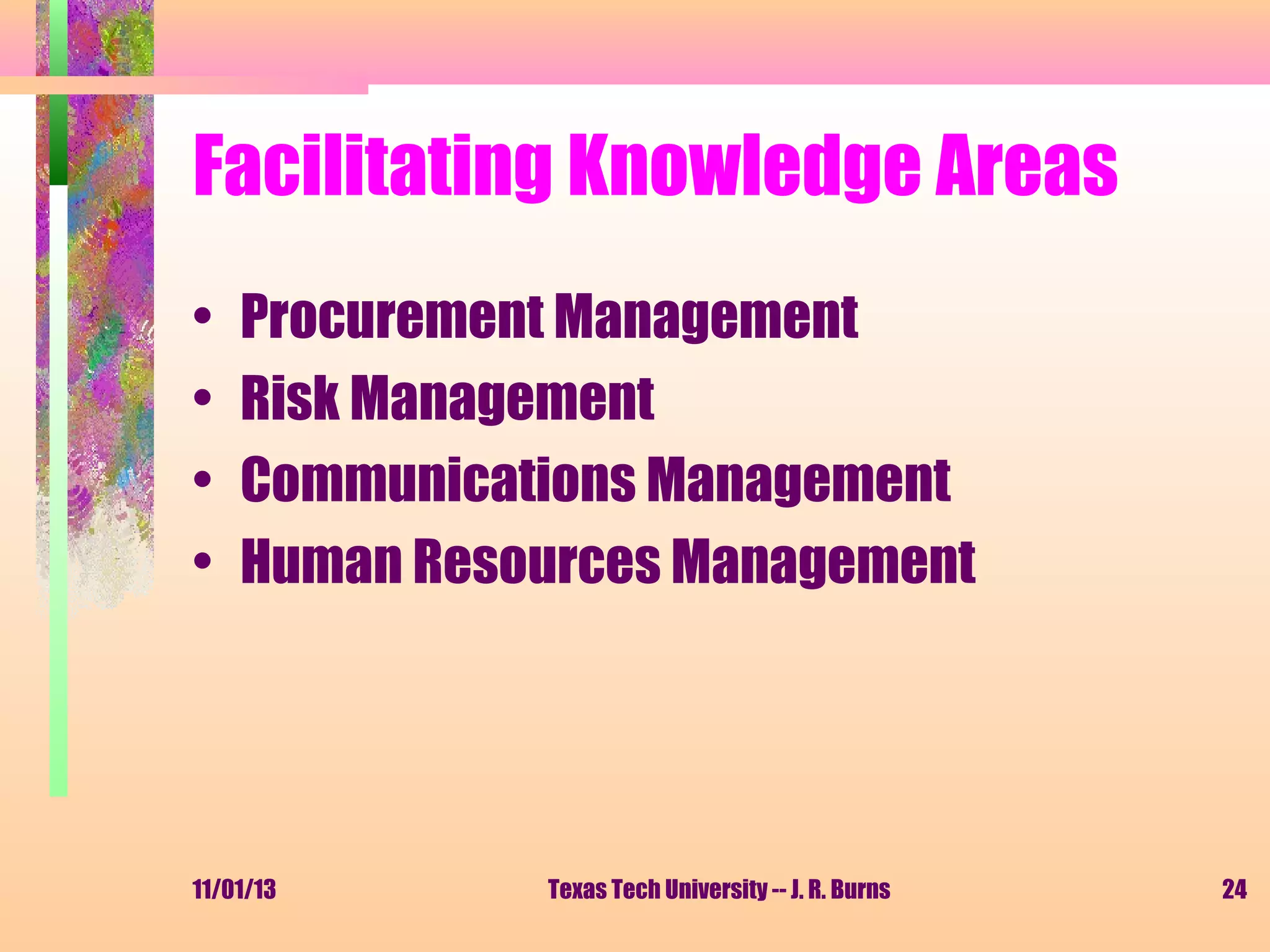 Facilitating Knowledge Areas
•
•
•
•

Procurement Management
Risk Management
Communications Management
Human Resources Management

11/01/13

Texas Tech University -- J. R. Burns

24

 