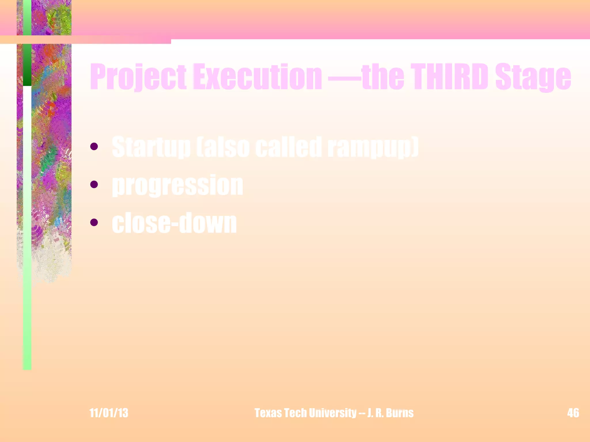 Project Execution —the THIRD Stage
• Startup (also called rampup)
• progression
• close-down

11/01/13

Texas Tech University -- J. R. Burns

46

 