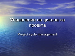 Управление на цикъла на
проекта
Project cycle management

 