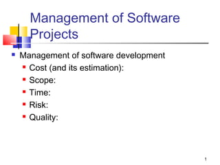 1
Management of Software
Projects
 Management of software development
 Cost (and its estimation):
 Scope:
 Time:
 Risk:
 Quality:
 