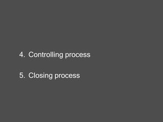 4. Controlling process
5. Closing process
 