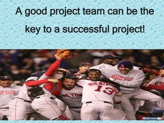 A good project team can be the
key to a successful project!
 