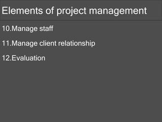 10.Manage staff
11.Manage client relationship
12.Evaluation
Elements of project management
 