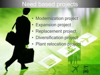 Need based projects
• Modernization project
• Expansion project
• Replacement project
• Diversification project
• Plant relocation project
 