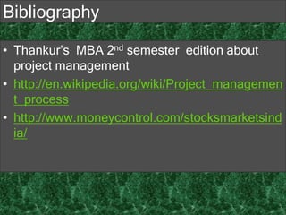 • Thankur’s MBA 2nd semester edition about
project management
• http://en.wikipedia.org/wiki/Project_managemen
t_process
• http://www.moneycontrol.com/stocksmarketsind
ia/
Bibliography
 