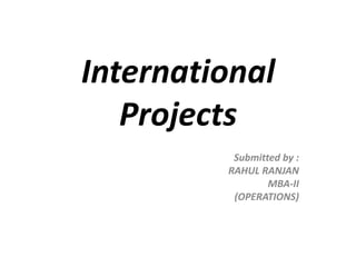 International
Projects
Submitted by :
RAHUL RANJAN
MBA-II
(OPERATIONS)
 