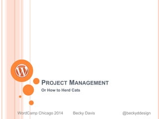 PROJECT MANAGEMENT
Or How to Herd Cats
WordCamp Chicago 2014 Becky Davis @beckyddesign
 