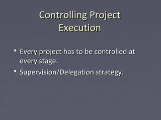 Controlling ProjectControlling Project
ExecutionExecution
 Every project has to be controlled atEvery project has to be controlled at
every stage.every stage.
 Supervision/Delegation strategy.Supervision/Delegation strategy.
 