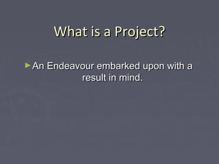 What is a Project?What is a Project?
►An Endeavour embarked upon with aAn Endeavour embarked upon with a
result in mind.result in mind.
 