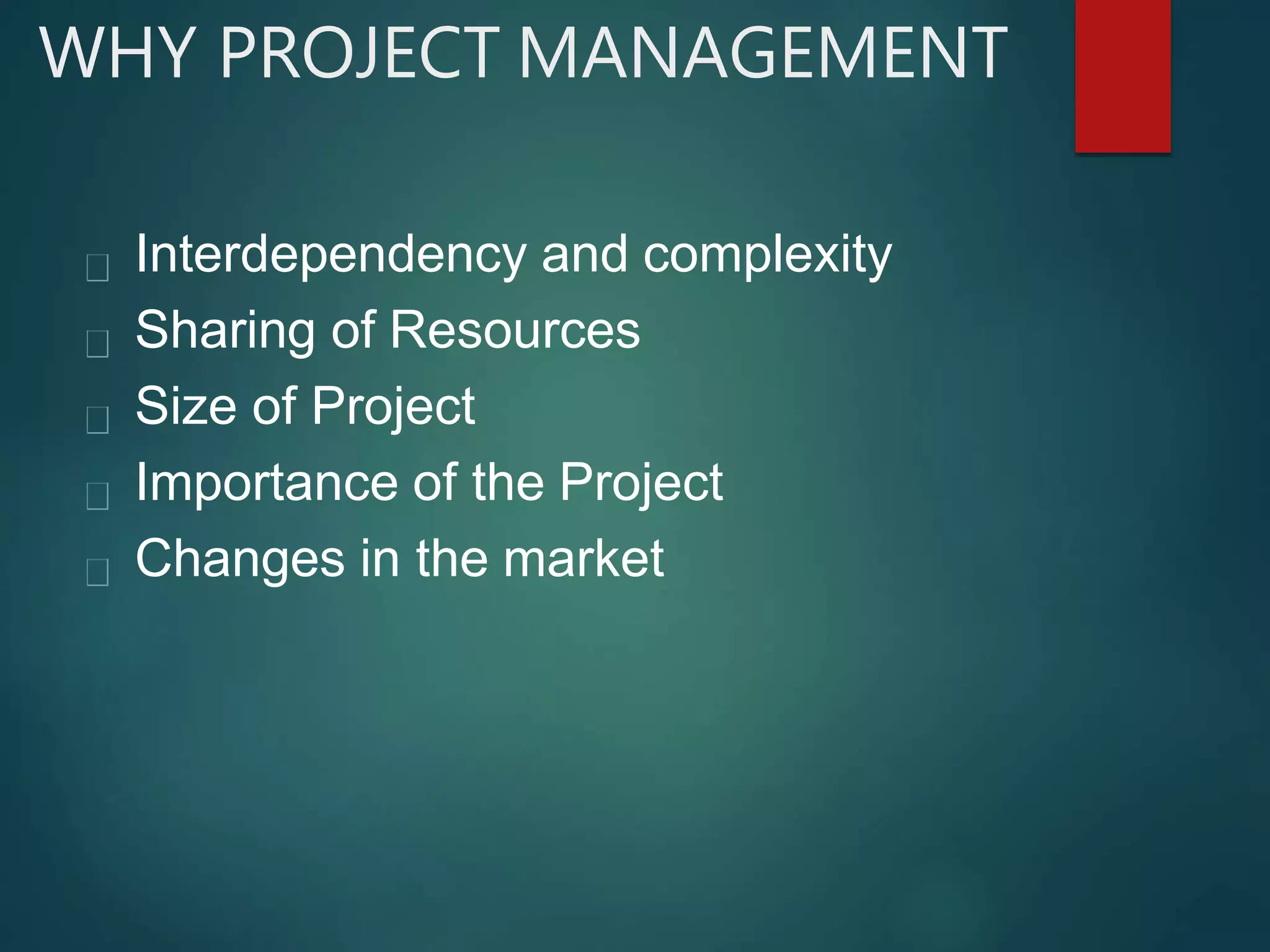 WHY PROJECT MANAGEMENT
Interdependency and complexity
Sharing of Resources
Size of Project
Importance of the Project
Changes in the market
 