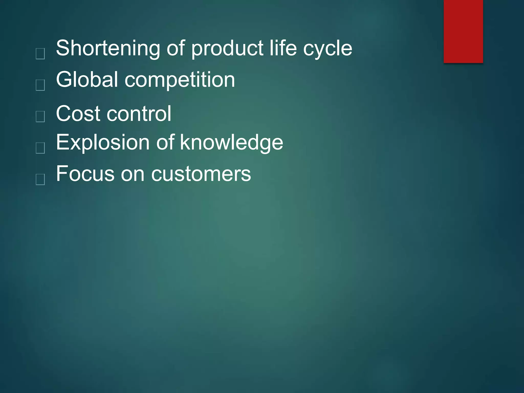Shortening of product life cycle
Global competition
Cost control
Explosion of knowledge
Focus on customers
 