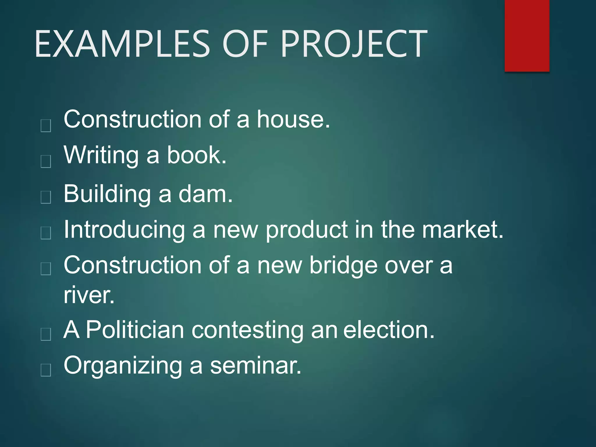 EXAMPLES OF PROJECT
Construction of a house.
Writing a book.
Building a dam.
Introducing a new product in the market.
Construction of a new bridge over a
river.
A Politician contesting an election.
Organizing a seminar.
 