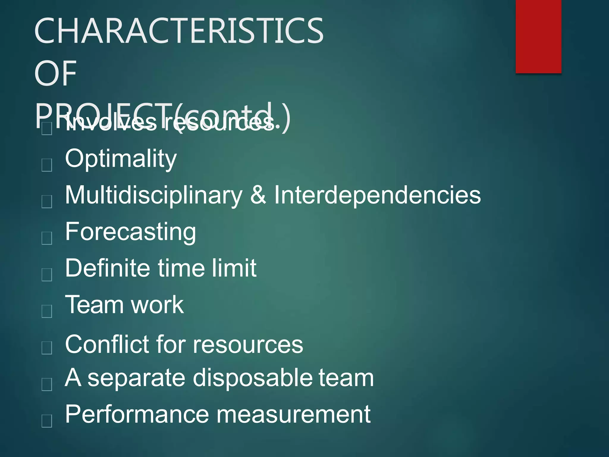 CHARACTERISTICS
OF
PROJECT(contd.)Involves resources
Optimality
Multidisciplinary & Interdependencies
Forecasting
Definite time limit
Team work
Conflict for resources
A separate disposable team
Performance measurement
 