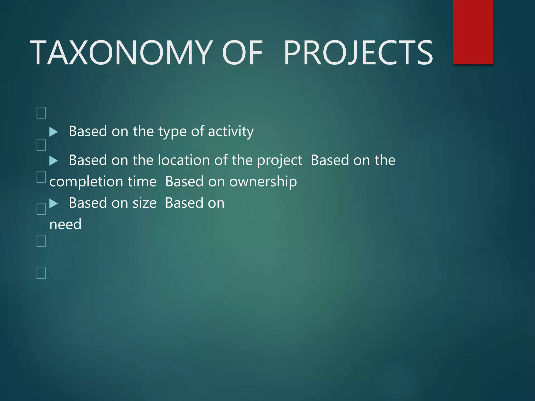 TAXONOMY OF PROJECTS
 Based on the type of activity
 Based on the location of the project Based on the
completion time Based on ownership
 Based on size Based on
need
 