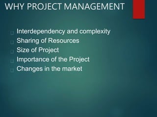 WHY PROJECT MANAGEMENT
Interdependency and complexity
Sharing of Resources
Size of Project
Importance of the Project
Changes in the market
 