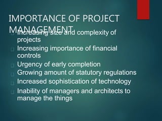 IMPORTANCE OF PROJECT
MANAGEMENTIncreasing size and complexity of
projects
Increasing importance of financial
controls
Urgency of early completion
Growing amount of statutory regulations
Increased sophistication of technology
Inability of managers and architects to
manage the things
 