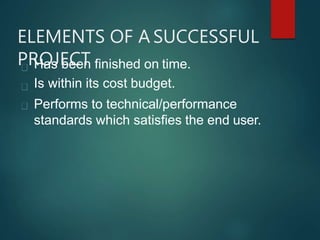 ELEMENTS OF A SUCCESSFUL
PROJECTHas been finished on time.
Is within its cost budget.
Performs to technical/performance
standards which satisfies the end user.
 