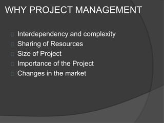 WHY PROJECT MANAGEMENT
Interdependency and complexity
Sharing of Resources
Size of Project
Importance of the Project
Changes in the market
 
