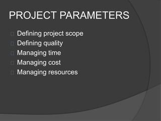 PROJECT PARAMETERS
Defining project scope
Defining quality
Managing time
Managing cost
Managing resources
 