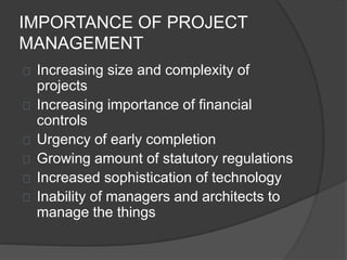 IMPORTANCE OF PROJECT
MANAGEMENT
Increasing size and complexity of
projects
Increasing importance of financial
controls
Urgency of early completion
Growing amount of statutory regulations
Increased sophistication of technology
Inability of managers and architects to
manage the things
 