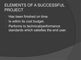 ELEMENTS OF A SUCCESSFUL
PROJECT
Has been finished on time.
Is within its cost budget.
Performs to technical/performance
standards which satisfies the end user.
 