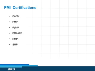 PMI Certifications 
• CAPM 
• PMP 
• PgMP 
• PMI-ACP 
• RMP 
• SMP 
 