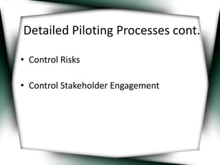 Detailed Piloting Processes cont. 
• Control Risks 
• Control Stakeholder Engagement 
 