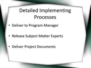 Detailed Implementing 
Processes 
• Deliver to Program Manager 
• Release Subject Matter Experts 
• Deliver Project Documents 
 