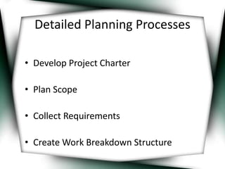 Detailed Planning Processes 
• Develop Project Charter 
• Plan Scope 
• Collect Requirements 
• Create Work Breakdown Structure 
 