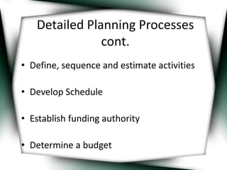 Detailed Planning Processes 
cont. 
• Define, sequence and estimate activities 
• Develop Schedule 
• Establish funding authority 
• Determine a budget 
 