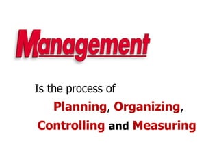 Is the process of
Planning, Organizing,
Controlling and Measuring
 