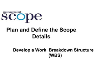 Plan and Define the Scope
Details
Develop a Work Breakdown Structure
(WBS)
 