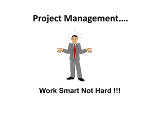 Project Management….
Work Smart Not Hard !!!
 