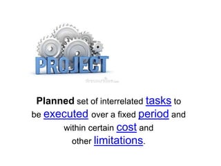 Planned set of interrelated tasks to
be executed over a fixed period and
within certain cost and
other limitations.
 