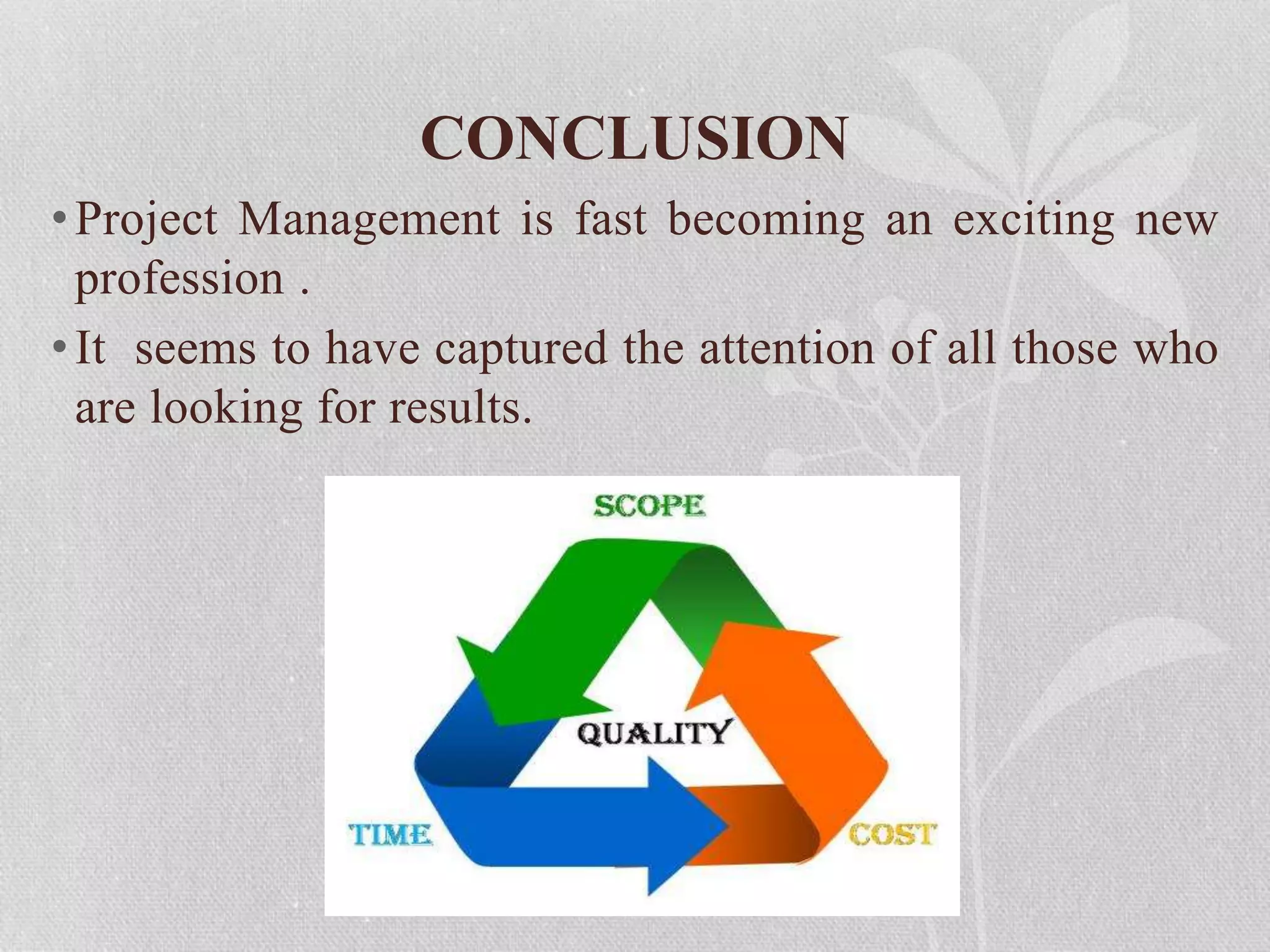 CONCLUSION
•Project Management is fast becoming an exciting new
profession .
•It seems to have captured the attention of all those who
are looking for results.
 