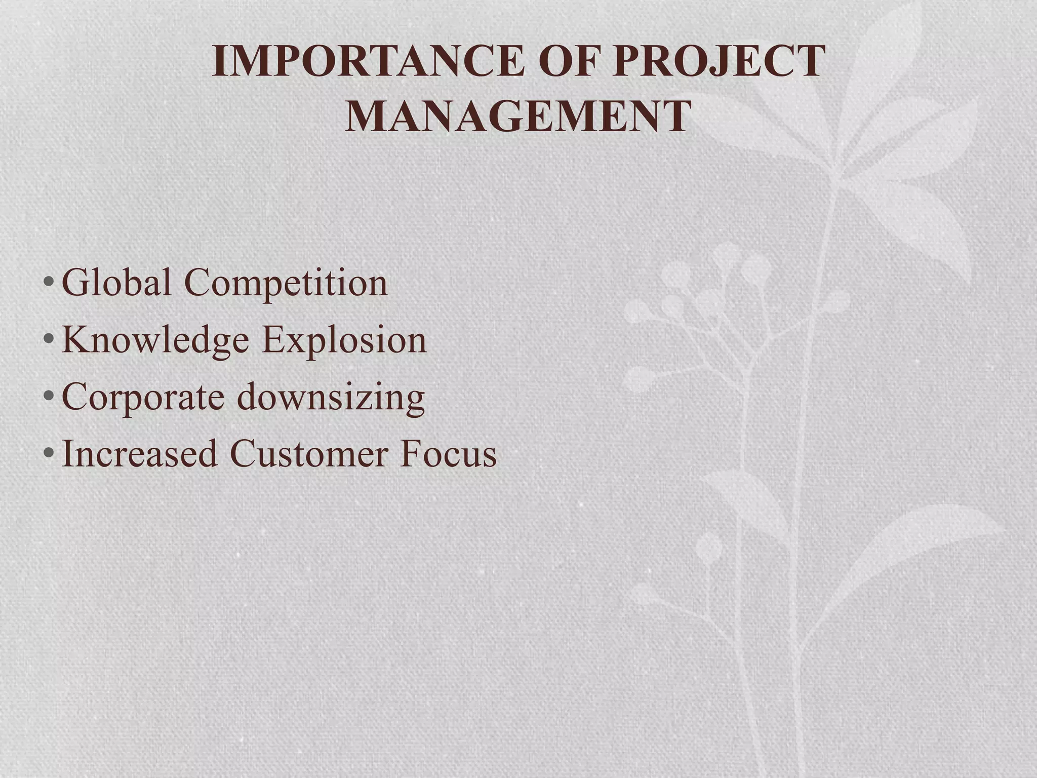 IMPORTANCE OF PROJECT
MANAGEMENT
•Global Competition
•Knowledge Explosion
•Corporate downsizing
•Increased Customer Focus
 