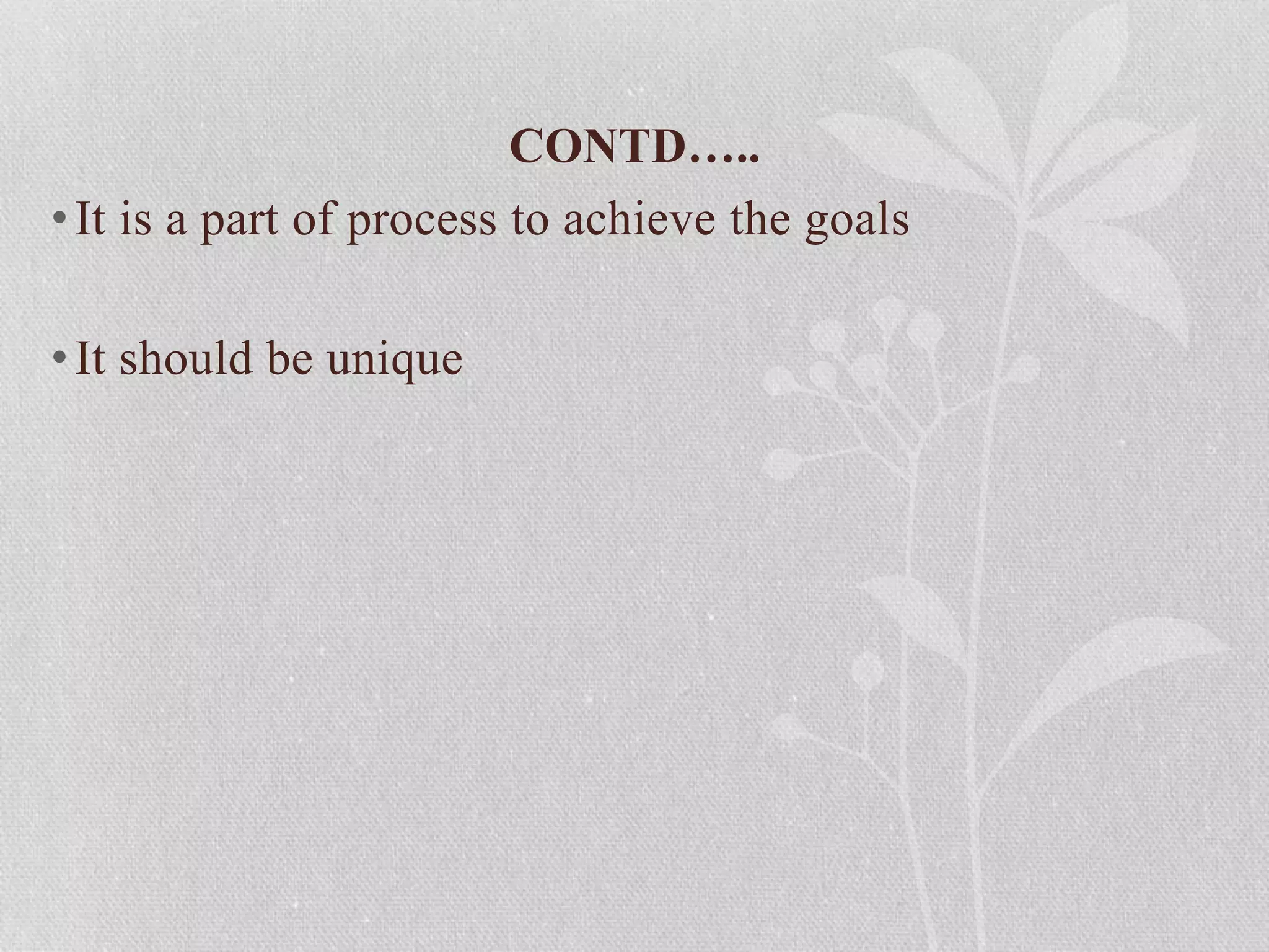 CONTD…..
•It is a part of process to achieve the goals
•It should be unique
 