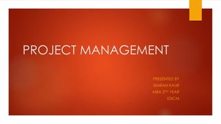 PROJECT MANAGEMENT
PRESENTED BY
SIMRAN KAUR
MBA 2ND YEAR
IGICM
 