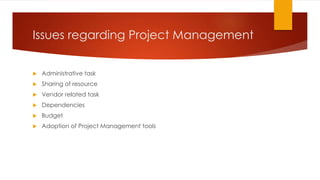 Issues regarding Project Management
 Administrative task
 Sharing of resource
 Vendor related task
 Dependencies
 Budget
 Adoption of Project Management tools
 