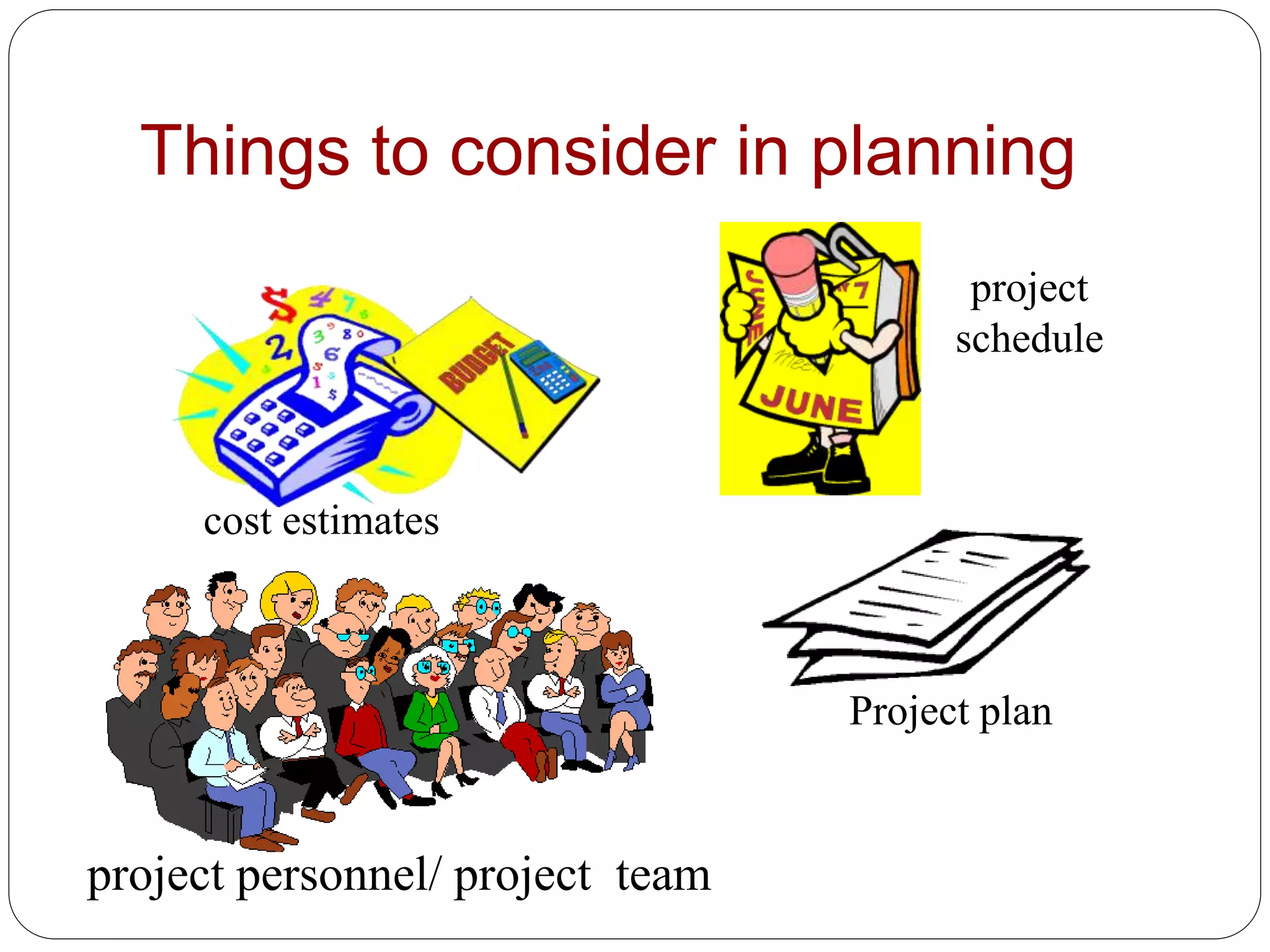 Things to consider in planning
project
schedule
project personnel/ project team
cost estimates
Project plan
 