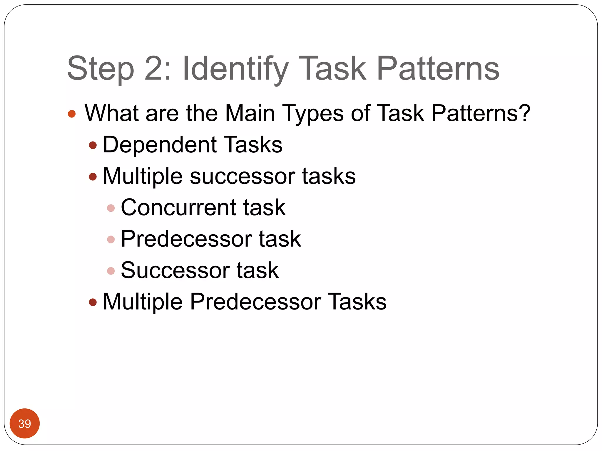 Step 2: Identify Task Patterns
39
 What are the Main Types of Task Patterns?
 Dependent Tasks
 Multiple successor tasks
 Concurrent task
 Predecessor task
 Successor task
 Multiple Predecessor Tasks
 