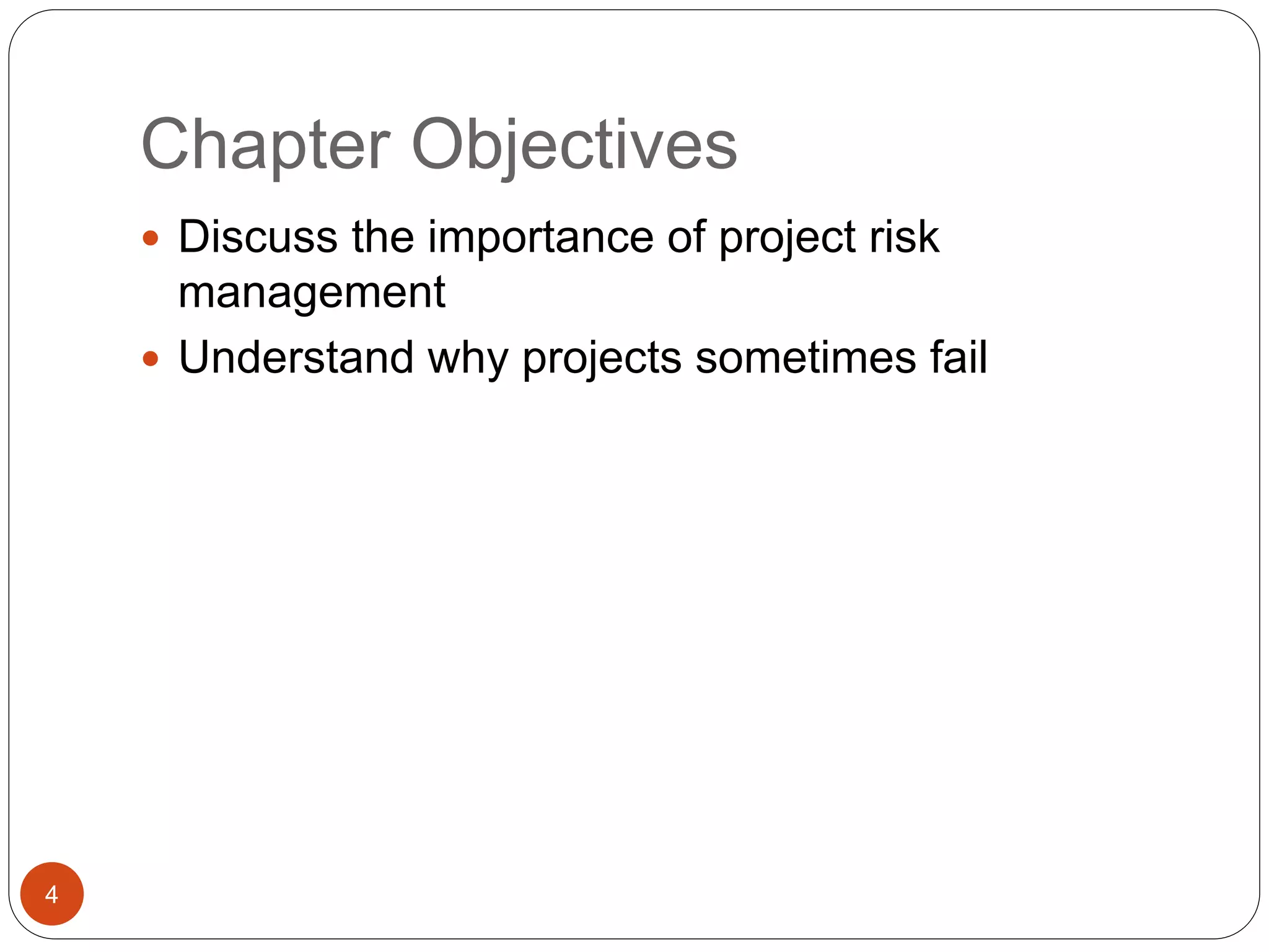 Chapter Objectives
4
 Discuss the importance of project risk
management
 Understand why projects sometimes fail
 