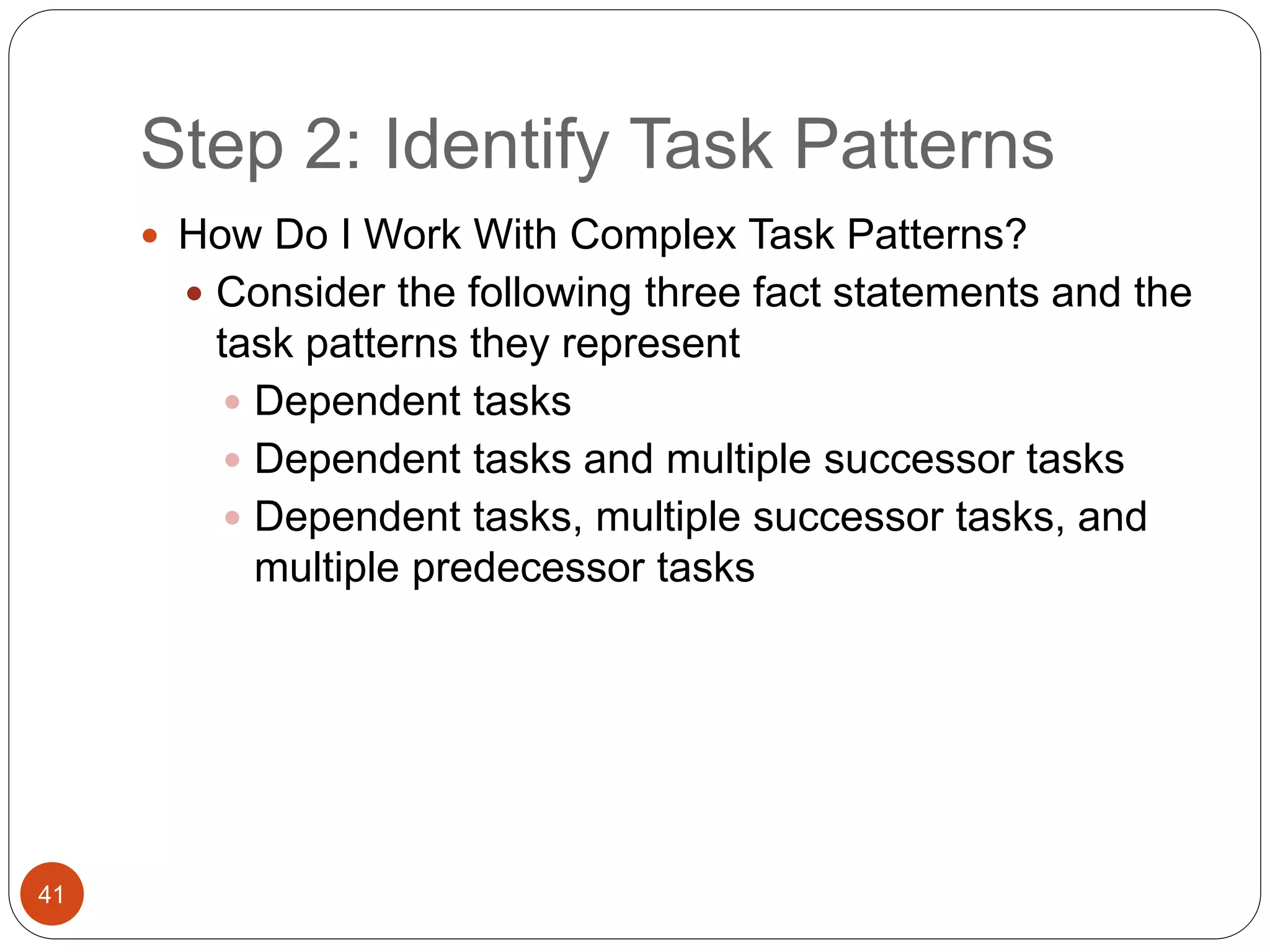 Step 2: Identify Task Patterns
41
 How Do I Work With Complex Task Patterns?
 Consider the following three fact statements and the
task patterns they represent
 Dependent tasks
 Dependent tasks and multiple successor tasks
 Dependent tasks, multiple successor tasks, and
multiple predecessor tasks
 