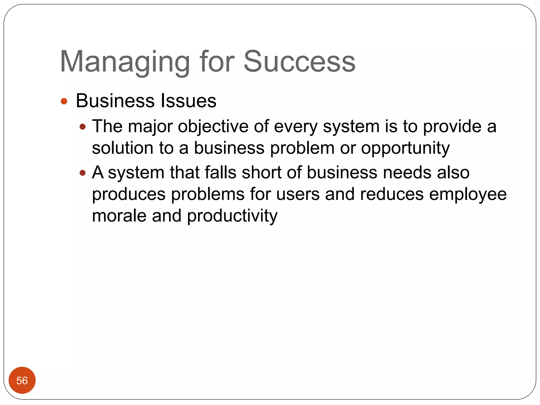 Managing for Success
56
 Business Issues
 The major objective of every system is to provide a
solution to a business problem or opportunity
 A system that falls short of business needs also
produces problems for users and reduces employee
morale and productivity
 