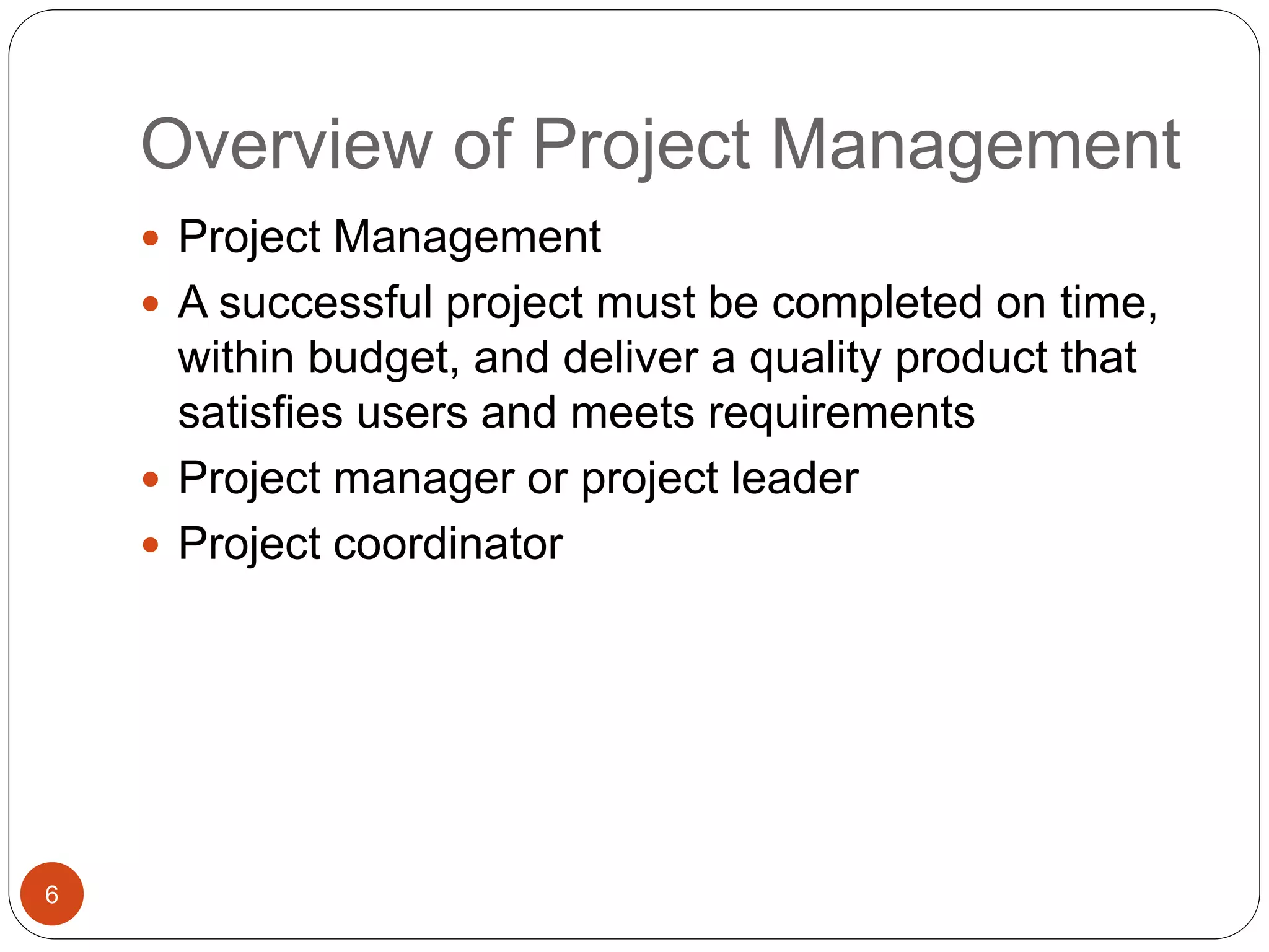 Overview of Project Management
6
 Project Management
 A successful project must be completed on time,
within budget, and deliver a quality product that
satisfies users and meets requirements
 Project manager or project leader
 Project coordinator
 