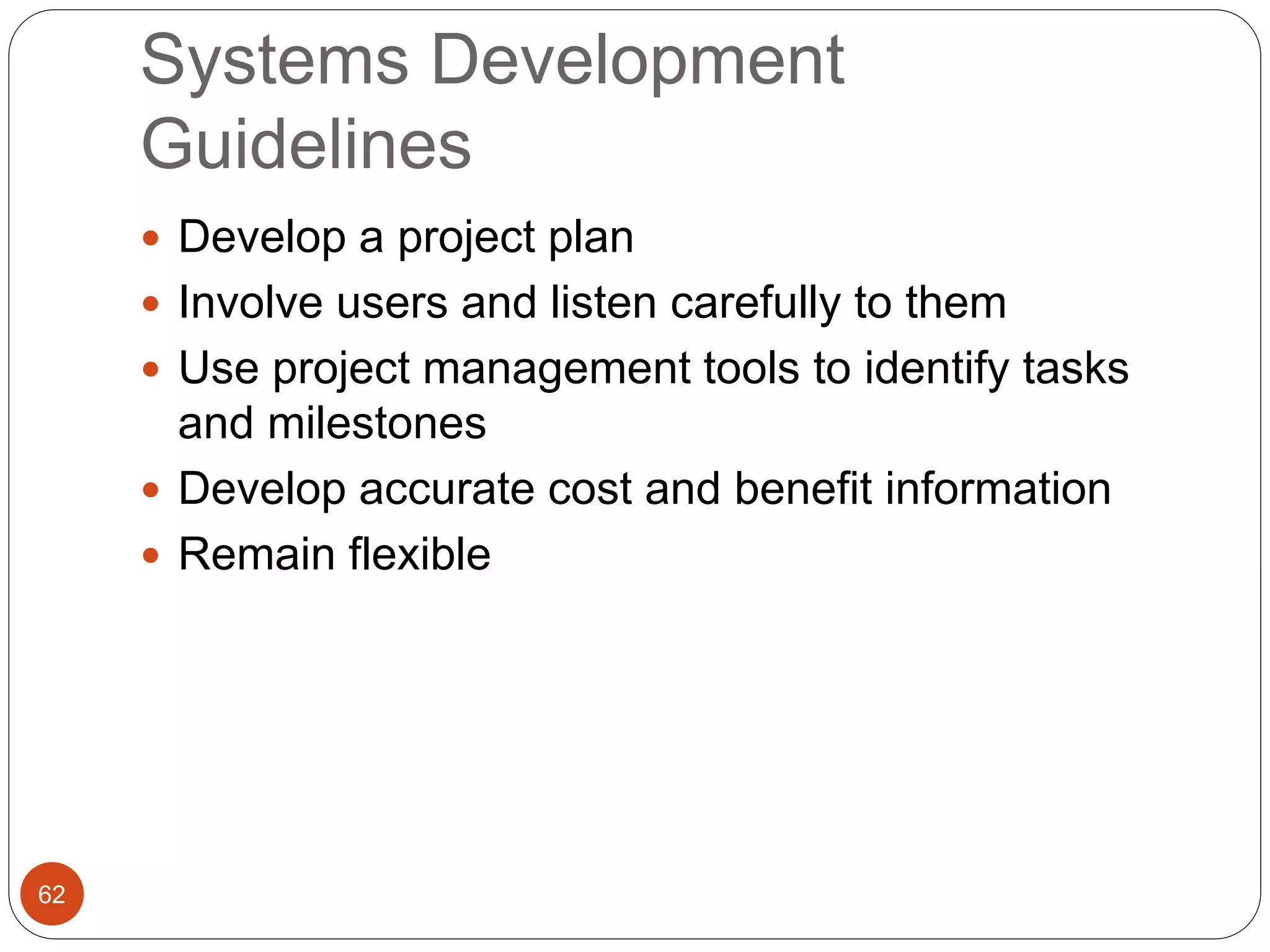 Systems Development
Guidelines
62
 Develop a project plan
 Involve users and listen carefully to them
 Use project management tools to identify tasks
and milestones
 Develop accurate cost and benefit information
 Remain flexible
 