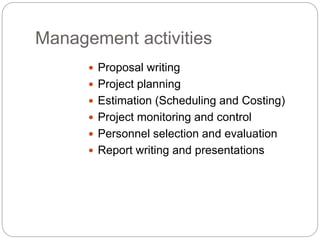  Proposal writing
 Project planning
 Estimation (Scheduling and Costing)
 Project monitoring and control
 Personnel selection and evaluation
 Report writing and presentations
Management activities
 