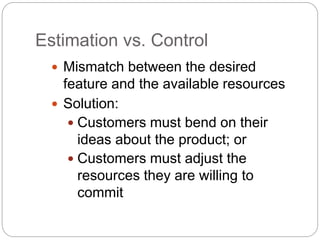 Estimation vs. Control
 Mismatch between the desired
feature and the available resources
 Solution:
 Customers must bend on their
ideas about the product; or
 Customers must adjust the
resources they are willing to
commit
 