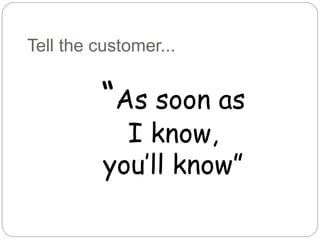 Tell the customer...
“As soon as
I know,
you’ll know”
 